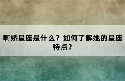 啊娇星座是什么？如何了解她的星座特点？