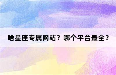 啥星座专属网站？哪个平台最全？