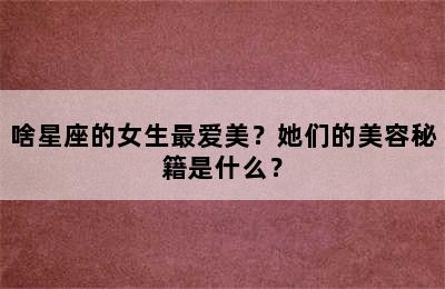 啥星座的女生最爱美？她们的美容秘籍是什么？