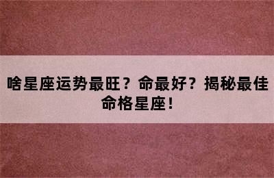 啥星座运势最旺？命最好？揭秘最佳命格星座！