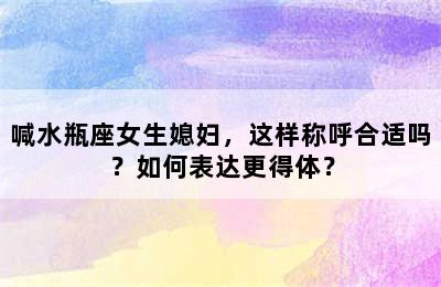 喊水瓶座女生媳妇，这样称呼合适吗？如何表达更得体？