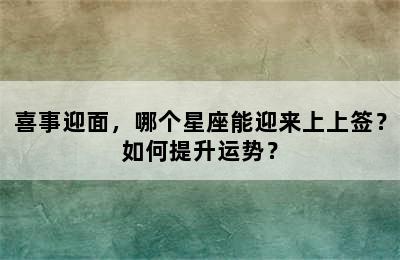喜事迎面，哪个星座能迎来上上签？如何提升运势？