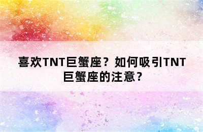喜欢TNT巨蟹座？如何吸引TNT巨蟹座的注意？
