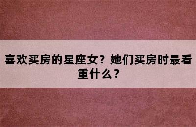 喜欢买房的星座女？她们买房时最看重什么？