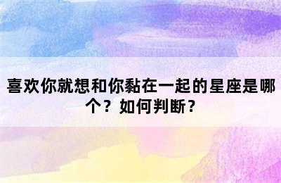 喜欢你就想和你黏在一起的星座是哪个？如何判断？