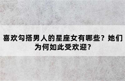 喜欢勾搭男人的星座女有哪些？她们为何如此受欢迎？
