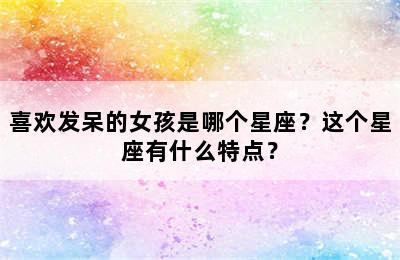 喜欢发呆的女孩是哪个星座？这个星座有什么特点？
