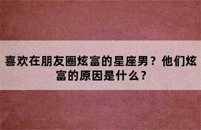 喜欢在朋友圈炫富的星座男？他们炫富的原因是什么？