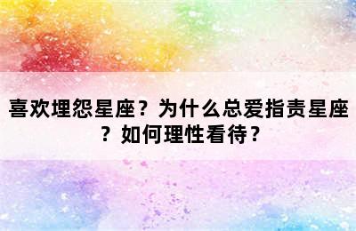 喜欢埋怨星座？为什么总爱指责星座？如何理性看待？