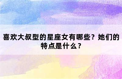 喜欢大叔型的星座女有哪些？她们的特点是什么？