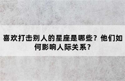 喜欢打击别人的星座是哪些？他们如何影响人际关系？