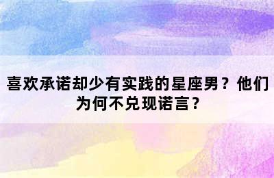喜欢承诺却少有实践的星座男？他们为何不兑现诺言？
