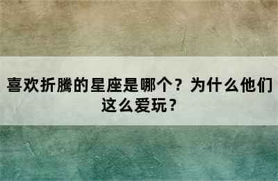 喜欢折騰的星座是哪个？为什么他们这么爱玩？