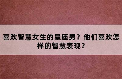 喜欢智慧女生的星座男？他们喜欢怎样的智慧表现？