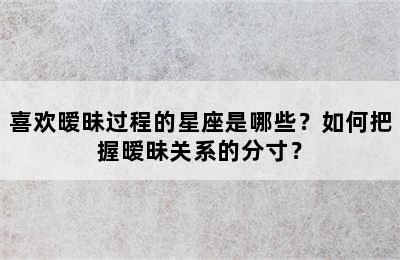 喜欢暧昧过程的星座是哪些？如何把握暧昧关系的分寸？