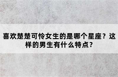 喜欢楚楚可怜女生的是哪个星座？这样的男生有什么特点？