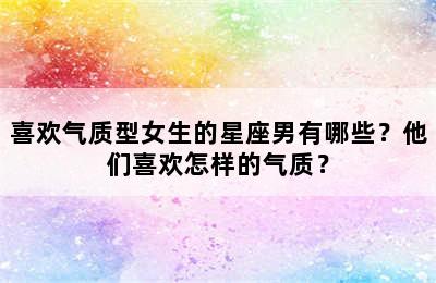 喜欢气质型女生的星座男有哪些？他们喜欢怎样的气质？