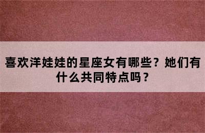 喜欢洋娃娃的星座女有哪些？她们有什么共同特点吗？