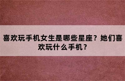 喜欢玩手机女生是哪些星座？她们喜欢玩什么手机？