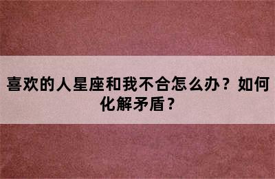 喜欢的人星座和我不合怎么办？如何化解矛盾？