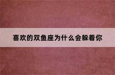 喜欢的双鱼座为什么会躲着你