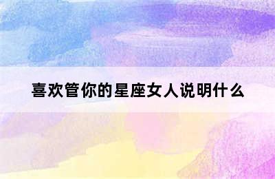 喜欢管你的星座女人说明什么