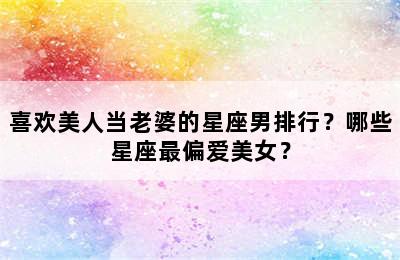 喜欢美人当老婆的星座男排行？哪些星座最偏爱美女？