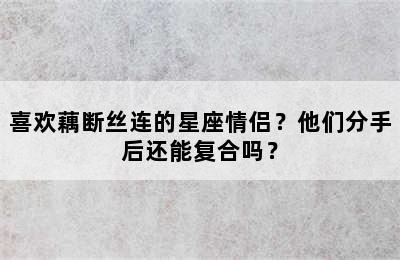 喜欢藕断丝连的星座情侣？他们分手后还能复合吗？