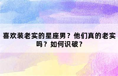 喜欢装老实的星座男？他们真的老实吗？如何识破？