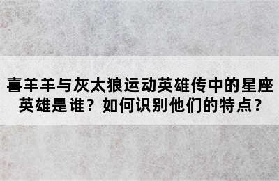 喜羊羊与灰太狼运动英雄传中的星座英雄是谁？如何识别他们的特点？