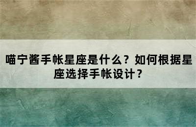 喵宁酱手帐星座是什么？如何根据星座选择手帐设计？