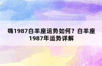 嗨1987白羊座运势如何？白羊座1987年运势详解