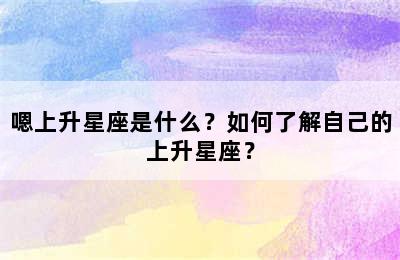嗯上升星座是什么？如何了解自己的上升星座？