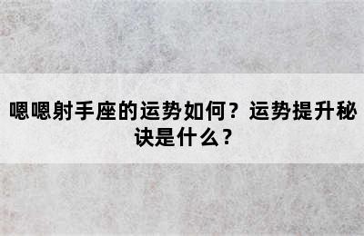 嗯嗯射手座的运势如何？运势提升秘诀是什么？