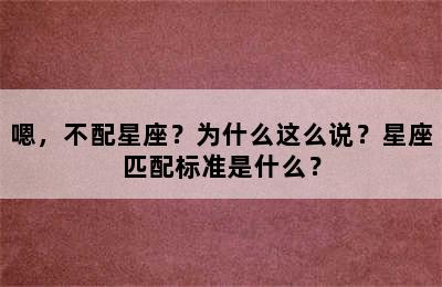 嗯，不配星座？为什么这么说？星座匹配标准是什么？