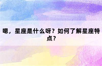 嗯，星座是什么呀？如何了解星座特点？
