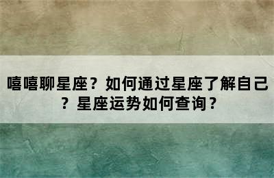 嘻嘻聊星座？如何通过星座了解自己？星座运势如何查询？