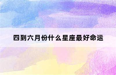 四到六月份什么星座最好命运