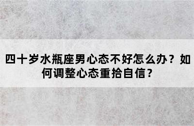 四十岁水瓶座男心态不好怎么办？如何调整心态重拾自信？