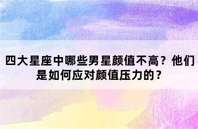 四大星座中哪些男星颜值不高？他们是如何应对颜值压力的？