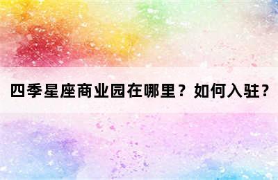 四季星座商业园在哪里？如何入驻？