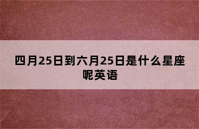 四月25日到六月25日是什么星座呢英语