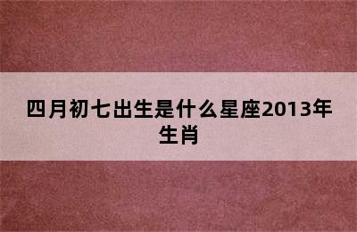 四月初七出生是什么星座2013年生肖