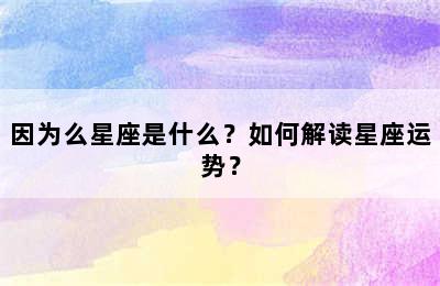 因为么星座是什么？如何解读星座运势？