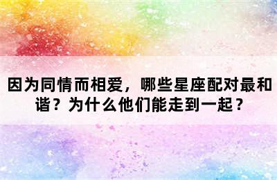 因为同情而相爱，哪些星座配对最和谐？为什么他们能走到一起？