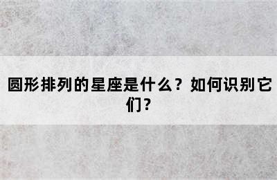 圆形排列的星座是什么？如何识别它们？