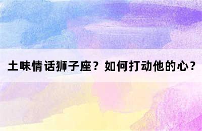 土味情话狮子座？如何打动他的心？
