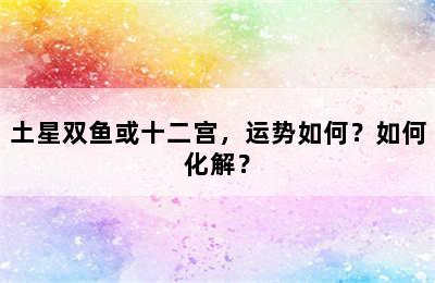 土星双鱼或十二宫，运势如何？如何化解？