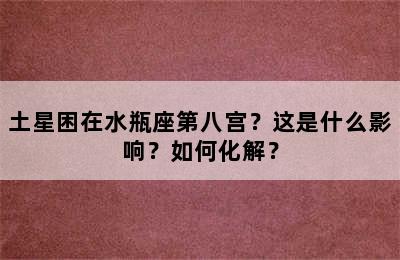 土星困在水瓶座第八宫？这是什么影响？如何化解？