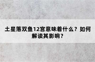 土星落双鱼12宫意味着什么？如何解读其影响？